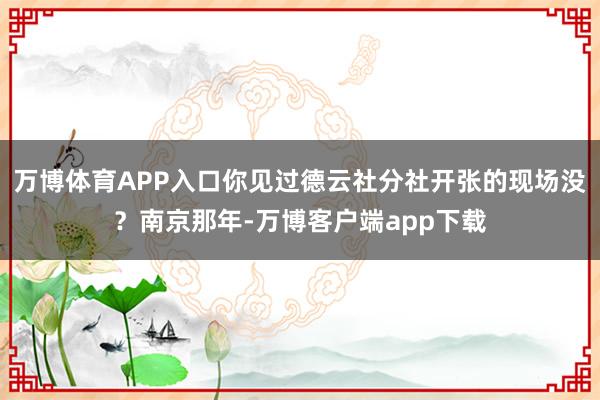 万博体育APP入口你见过德云社分社开张的现场没？南京那年-万博客户端app下载
