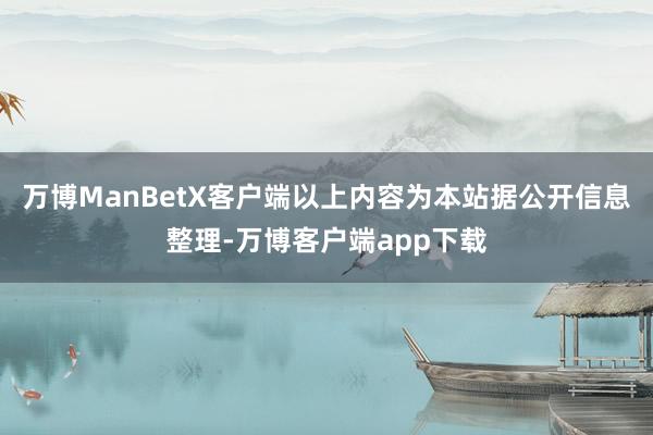 万博ManBetX客户端以上内容为本站据公开信息整理-万博客户端app下载