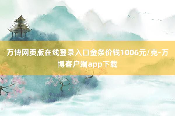 万博网页版在线登录入口金条价钱1006元/克-万博客户端app下载