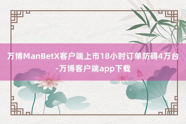 万博ManBetX客户端上市18小时订单防碍4万台-万博客户端app下载