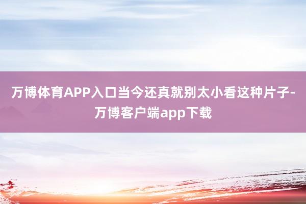万博体育APP入口当今还真就别太小看这种片子-万博客户端app下载