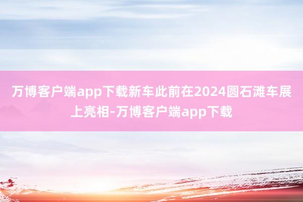 万博客户端app下载新车此前在2024圆石滩车展上亮相-万博客户端app下载