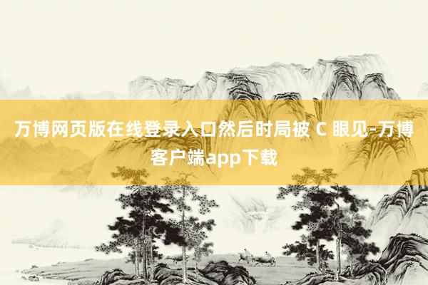万博网页版在线登录入口然后时局被 C 眼见-万博客户端app下载