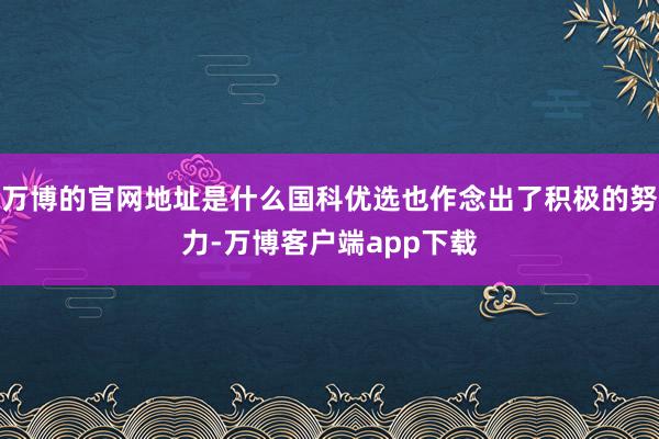万博的官网地址是什么国科优选也作念出了积极的努力-万博客户端app下载