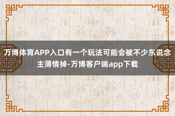 万博体育APP入口有一个玩法可能会被不少东说念主薄情掉-万博客户端app下载