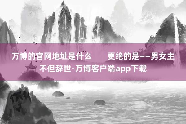万博的官网地址是什么       更绝的是——男女主不但辞世-万博客户端app下载