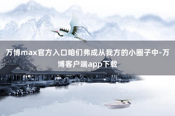 万博max官方入口咱们弗成从我方的小圈子中-万博客户端app下载