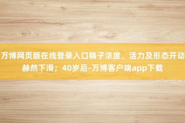 万博网页版在线登录入口精子浓度、活力及形态开动赫然下滑；40岁后-万博客户端app下载