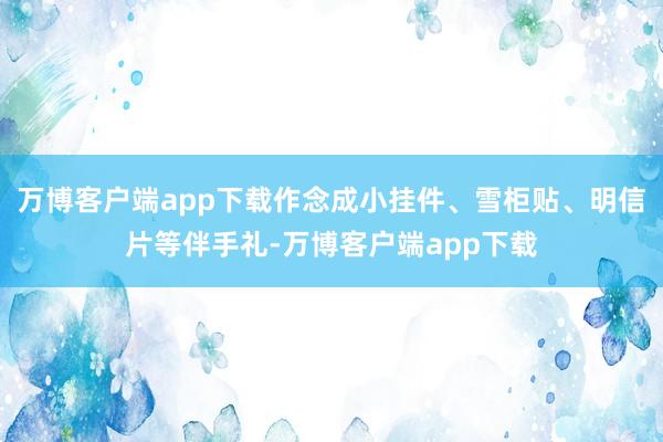 万博客户端app下载作念成小挂件、雪柜贴、明信片等伴手礼-万博客户端app下载