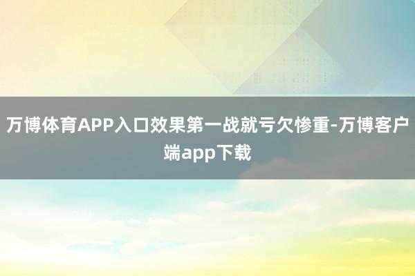 万博体育APP入口效果第一战就亏欠惨重-万博客户端app下载