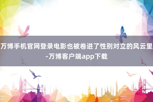 万博手机官网登录电影也被卷进了性别对立的风云里-万博客户端app下载