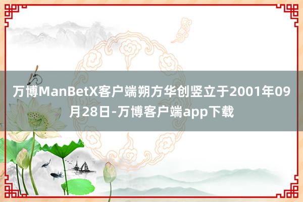 万博ManBetX客户端朔方华创竖立于2001年09月28日-万博客户端app下载