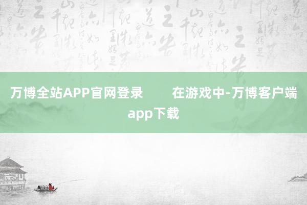 万博全站APP官网登录        在游戏中-万博客户端app下载