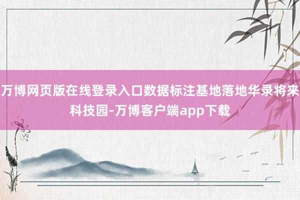万博网页版在线登录入口数据标注基地落地华录将来科技园-万博客户端app下载