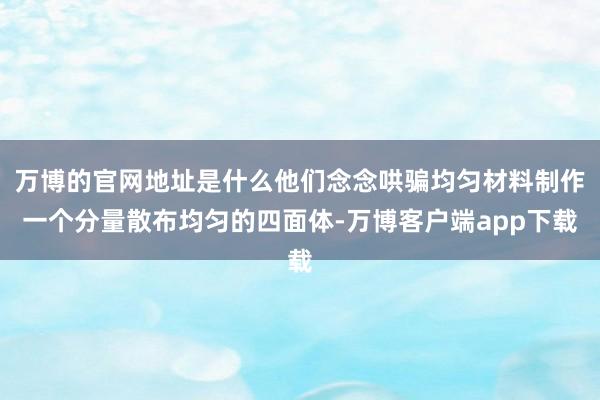 万博的官网地址是什么他们念念哄骗均匀材料制作一个分量散布均匀的四面体-万博客户端app下载