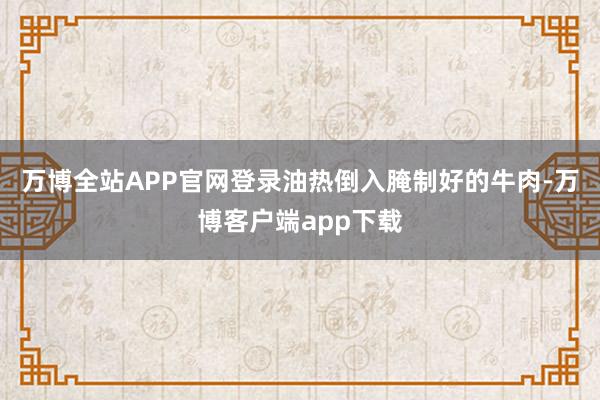 万博全站APP官网登录油热倒入腌制好的牛肉-万博客户端app下载