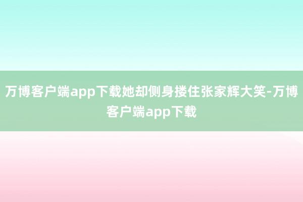 万博客户端app下载她却侧身搂住张家辉大笑-万博客户端app下载
