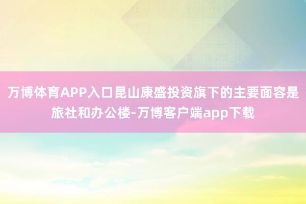 万博体育APP入口昆山康盛投资旗下的主要面容是旅社和办公楼-万博客户端app下载