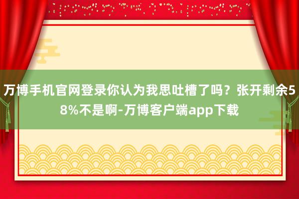 万博手机官网登录你认为我思吐槽了吗？张开剩余58%不是啊-万博客户端app下载