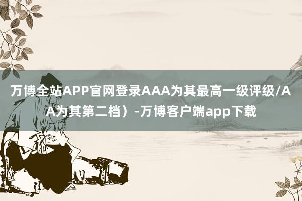 万博全站APP官网登录AAA为其最高一级评级/AA为其第二档）-万博客户端app下载