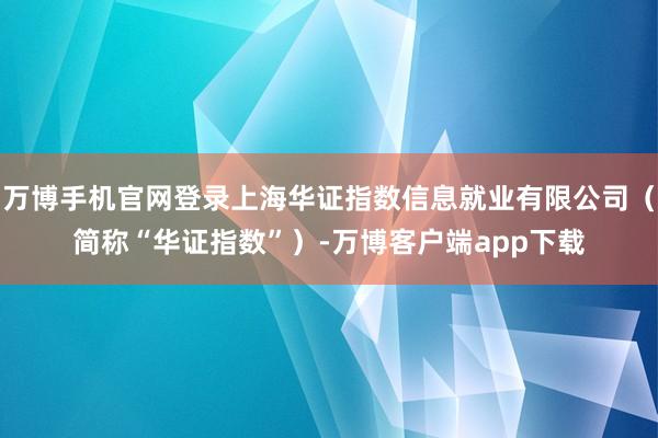 万博手机官网登录上海华证指数信息就业有限公司（简称“华证指数”）-万博客户端app下载