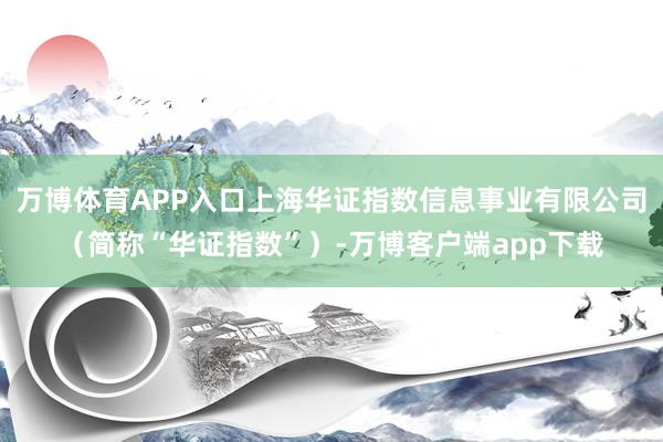 万博体育APP入口上海华证指数信息事业有限公司（简称“华证指数”）-万博客户端app下载