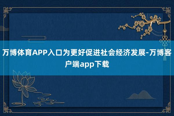 万博体育APP入口为更好促进社会经济发展-万博客户端app下载