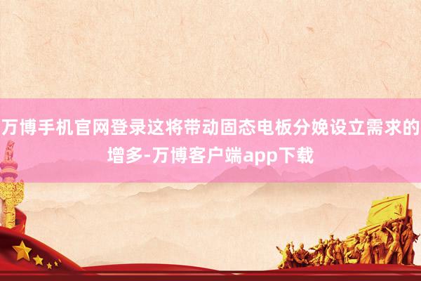 万博手机官网登录这将带动固态电板分娩设立需求的增多-万博客户端app下载