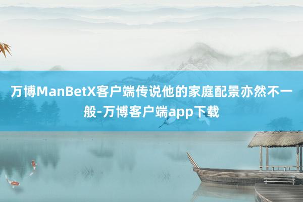 万博ManBetX客户端传说他的家庭配景亦然不一般-万博客户端app下载