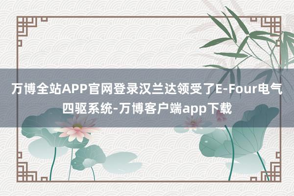 万博全站APP官网登录汉兰达领受了E-Four电气四驱系统-万博客户端app下载