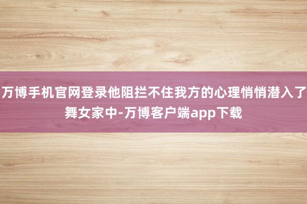 万博手机官网登录他阻拦不住我方的心理悄悄潜入了舞女家中-万博客户端app下载