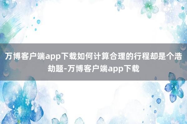万博客户端app下载如何计算合理的行程却是个浩劫题-万博客户端app下载