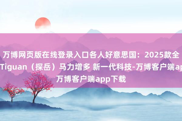 万博网页版在线登录入口各人好意思国：2025款全新各人Tiguan（探岳）马力增多 新一代科技-万博客户端app下载