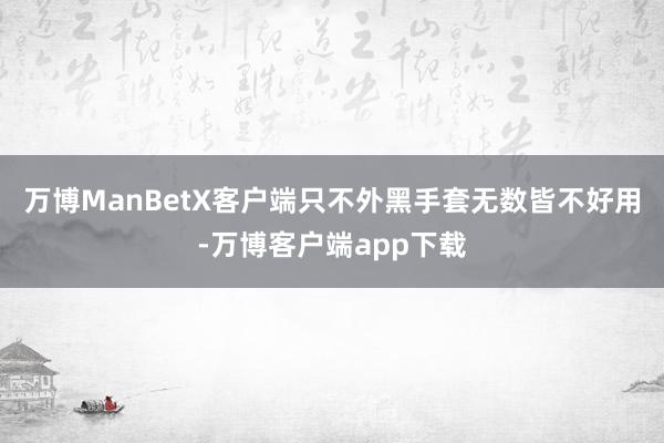 万博ManBetX客户端只不外黑手套无数皆不好用-万博客户端app下载