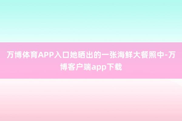 万博体育APP入口她晒出的一张海鲜大餐照中-万博客户端app下载