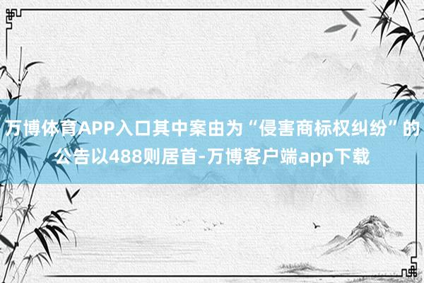 万博体育APP入口其中案由为“侵害商标权纠纷”的公告以488则居首-万博客户端app下载