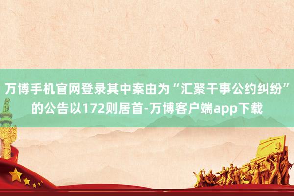万博手机官网登录其中案由为“汇聚干事公约纠纷”的公告以172则居首-万博客户端app下载