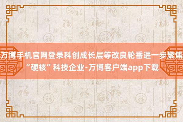 万博手机官网登录科创成长层等改良轮番进一步聚焦“硬核”科技企业-万博客户端app下载