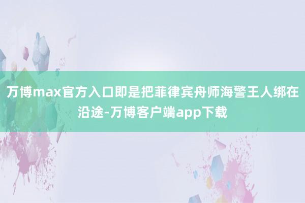 万博max官方入口即是把菲律宾舟师海警王人绑在沿途-万博客户端app下载