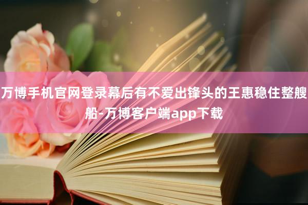 万博手机官网登录幕后有不爱出锋头的王惠稳住整艘船-万博客户端app下载