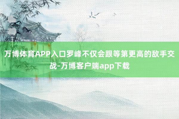 万博体育APP入口罗峰不仅会跟等第更高的敌手交战-万博客户端app下载