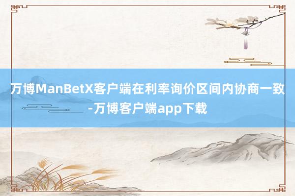 万博ManBetX客户端在利率询价区间内协商一致-万博客户端app下载
