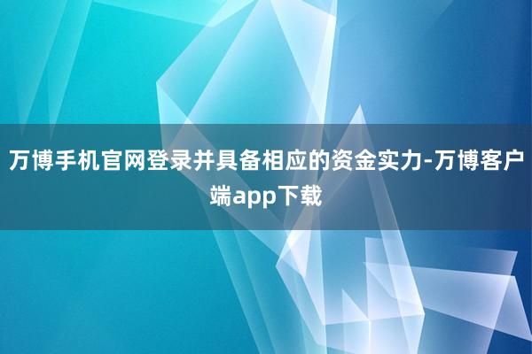 万博手机官网登录并具备相应的资金实力-万博客户端app下载