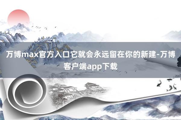 万博max官方入口它就会永远留在你的新建-万博客户端app下载
