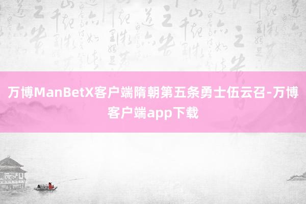 万博ManBetX客户端隋朝第五条勇士伍云召-万博客户端app下载