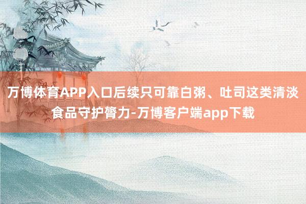 万博体育APP入口后续只可靠白粥、吐司这类清淡食品守护膂力-万博客户端app下载