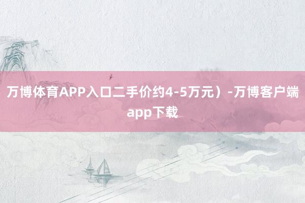 万博体育APP入口二手价约4-5万元）-万博客户端app下载
