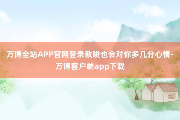万博全站APP官网登录教唆也会对你多几分心情-万博客户端app下载
