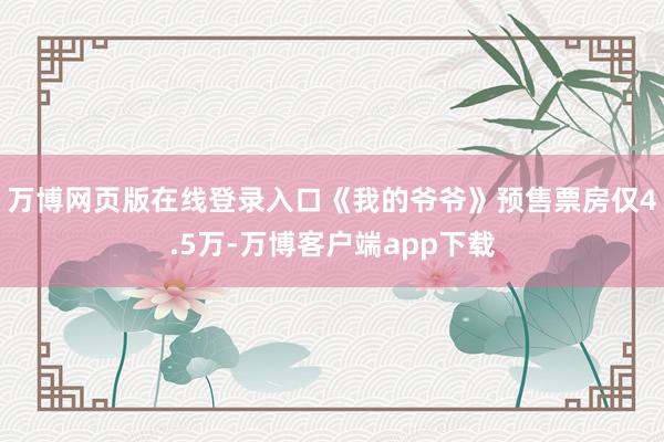 万博网页版在线登录入口《我的爷爷》预售票房仅4.5万-万博客户端app下载
