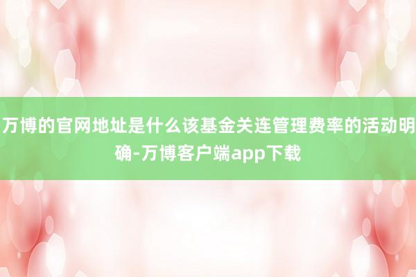 万博的官网地址是什么该基金关连管理费率的活动明确-万博客户端app下载